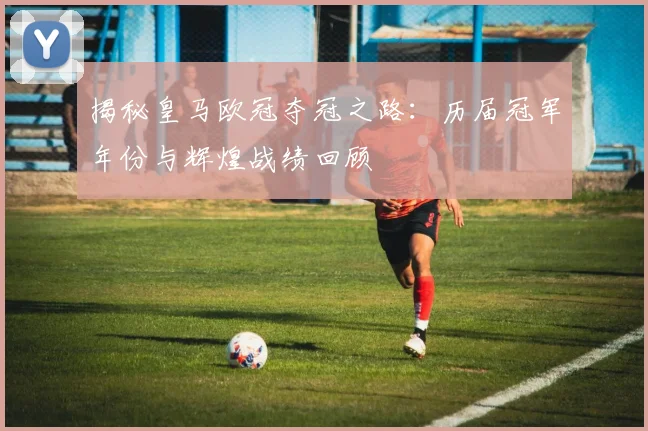 揭秘皇马欧冠夺冠之路：历届冠军年份与辉煌战绩回顾