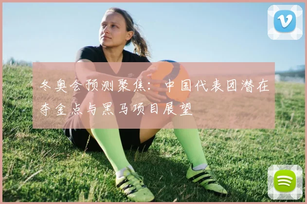 冬奥会预测聚焦：中国代表团潜在夺金点与黑马项目展望