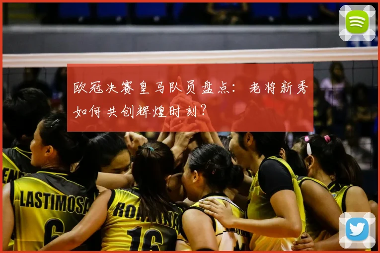 欧冠决赛皇马队员盘点：老将新秀如何共创辉煌时刻？