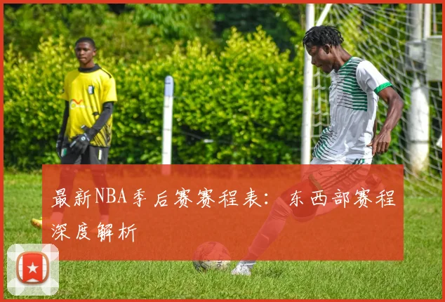 最新NBA季后赛赛程表：东西部赛程深度解析