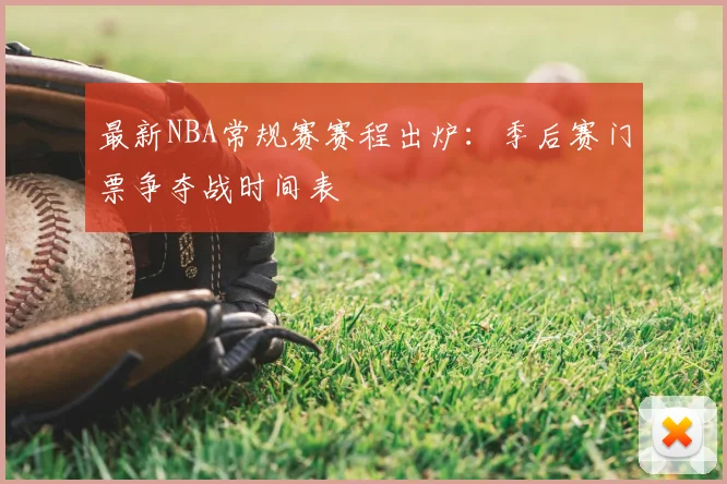 最新NBA常规赛赛程出炉：季后赛门票争夺战时间表