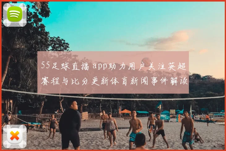 55足球直播 app助力用户关注英超赛程与比分更新体育新闻事件解读