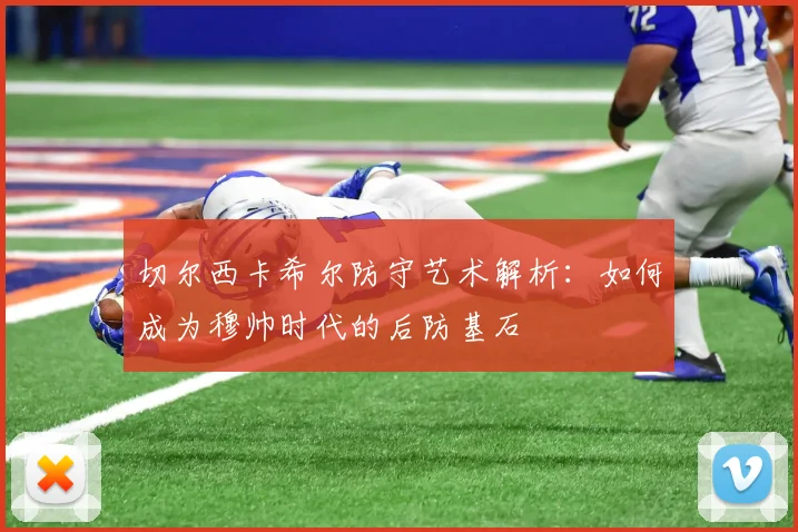 切尔西卡希尔防守艺术解析：如何成为穆帅时代的后防基石