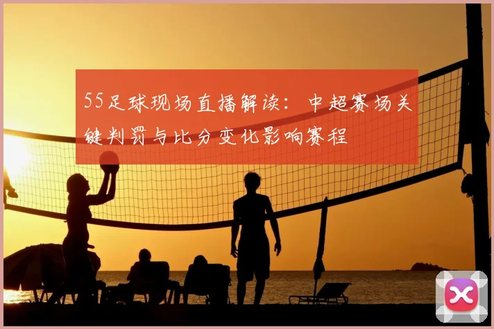 55足球现场直播解读:中超赛场关键判罚与比分变化影响赛程