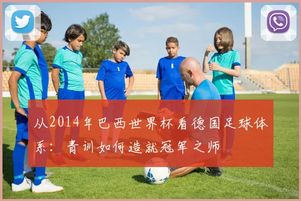 从2014年巴西世界杯看德国足球体系：青训如何造就冠军之师