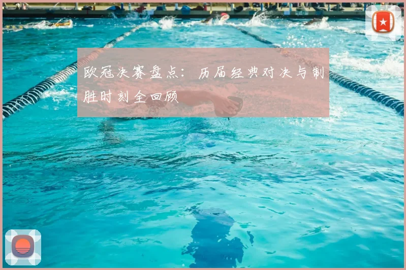 欧冠决赛盘点：历届经典对决与制胜时刻全回顾