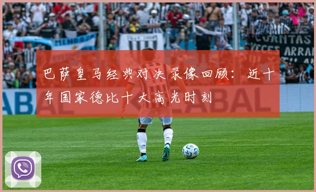 巴萨皇马经典对决录像回顾：近十年国家德比十大高光时刻