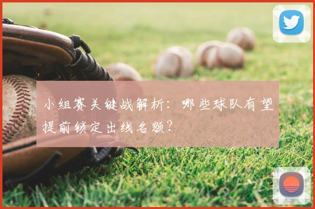 小组赛关键战解析：哪些球队有望提前锁定出线名额？