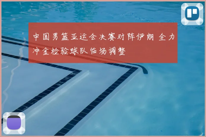 中国男篮亚运会决赛对阵伊朗 全力冲金检验球队临场调整