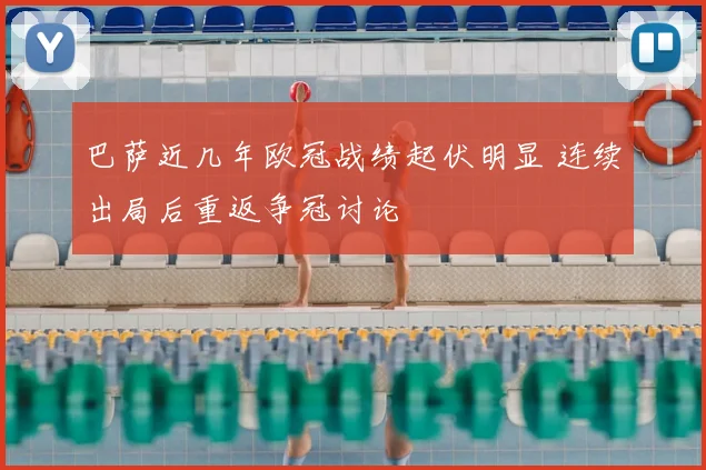 巴萨近几年欧冠战绩起伏明显 连续出局后重返争冠讨论