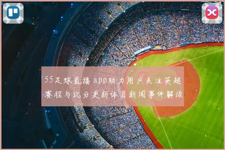 55足球直播 app助力用户关注英超赛程与比分更新体育新闻事件解读