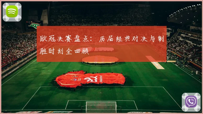 欧冠决赛盘点：历届经典对决与制胜时刻全回顾