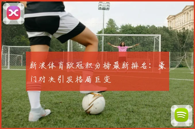 新浪体育欧冠积分榜最新排名：豪门对决引发格局巨变