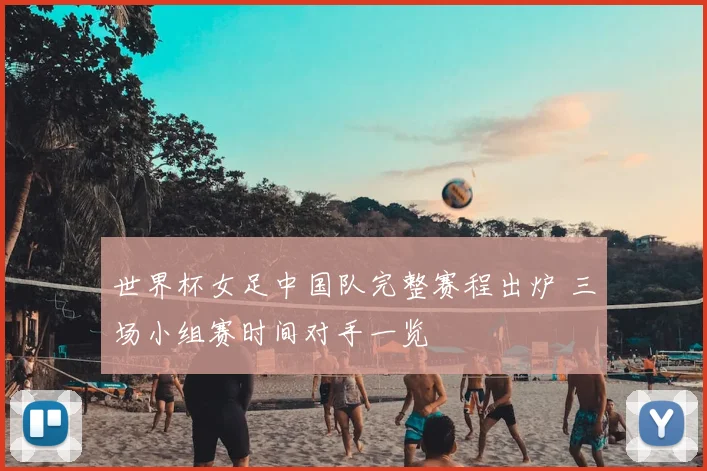 世界杯女足中国队完整赛程出炉 三场小组赛时间对手一览