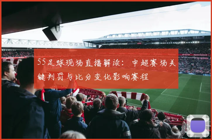 55足球现场直播解读:中超赛场关键判罚与比分变化影响赛程